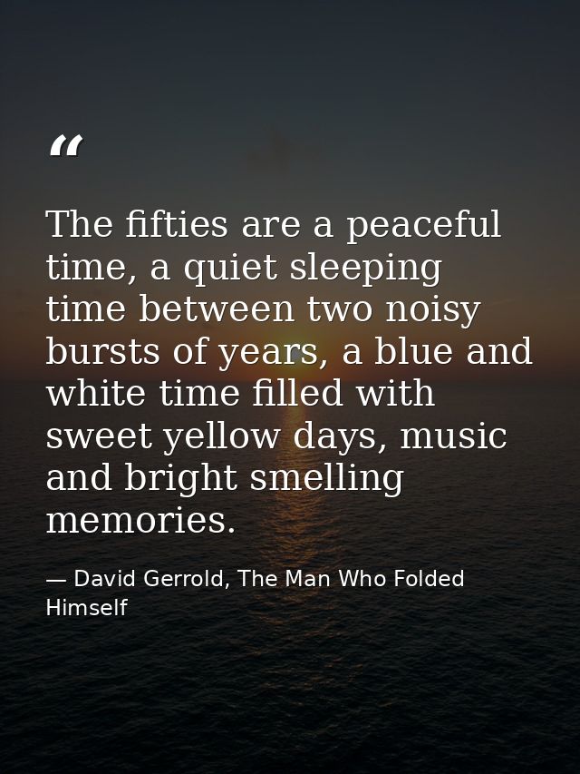 The fifties are a peaceful time, a quiet sleeping time between two noisy bursts of years, a blue and white time filled w — David Gerrold, The Man Who Folded Himself