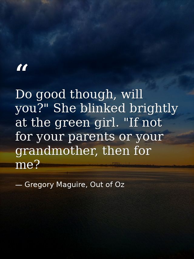 Do good though, will you?" She blinked brightly at the green girl. "If not for your parents or your grandmother, then fo — Gregory Maguire, Out of Oz