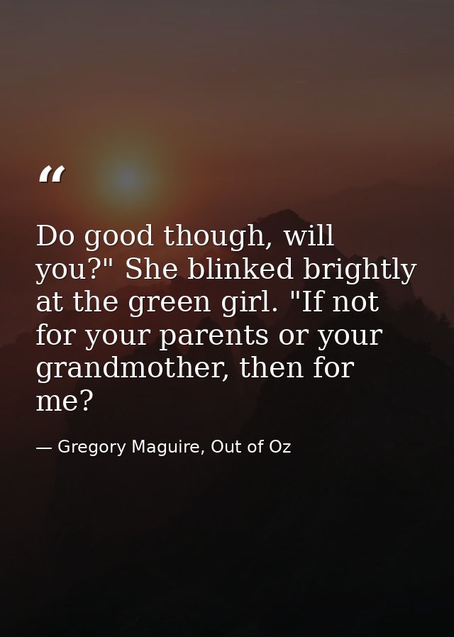 Do good though, will you?" She blinked brightly at the green girl. "If not for your parents or your grandmother, then fo — Gregory Maguire, Out of Oz