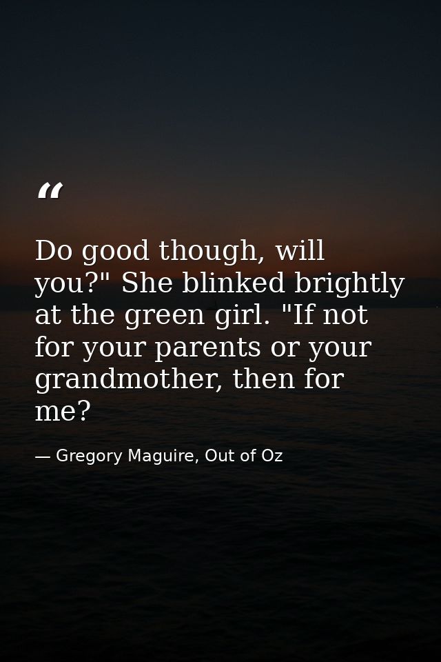 Do good though, will you?" She blinked brightly at the green girl. "If not for your parents or your grandmother, then fo — Gregory Maguire, Out of Oz