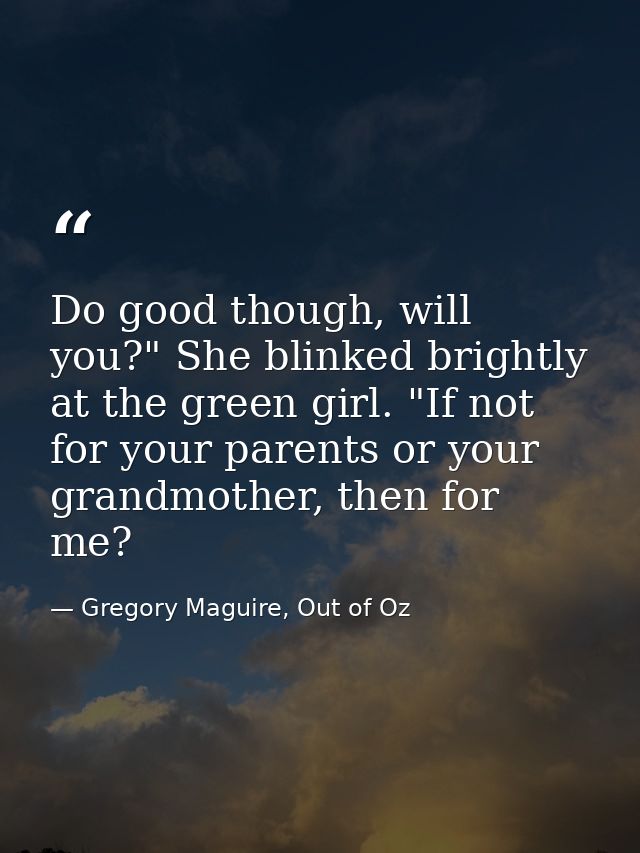 Do good though, will you?" She blinked brightly at the green girl. "If not for your parents or your grandmother, then fo — Gregory Maguire, Out of Oz