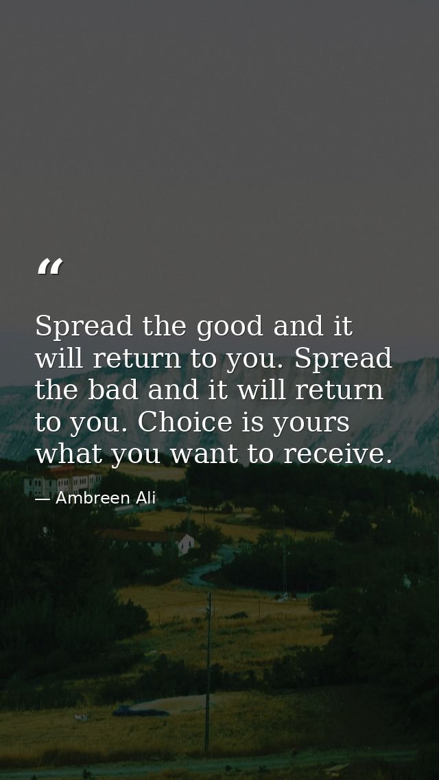 Spread the good and it will return to you. Spread the bad and it will return to you. Choice is yours what you want to re — Ambreen Ali