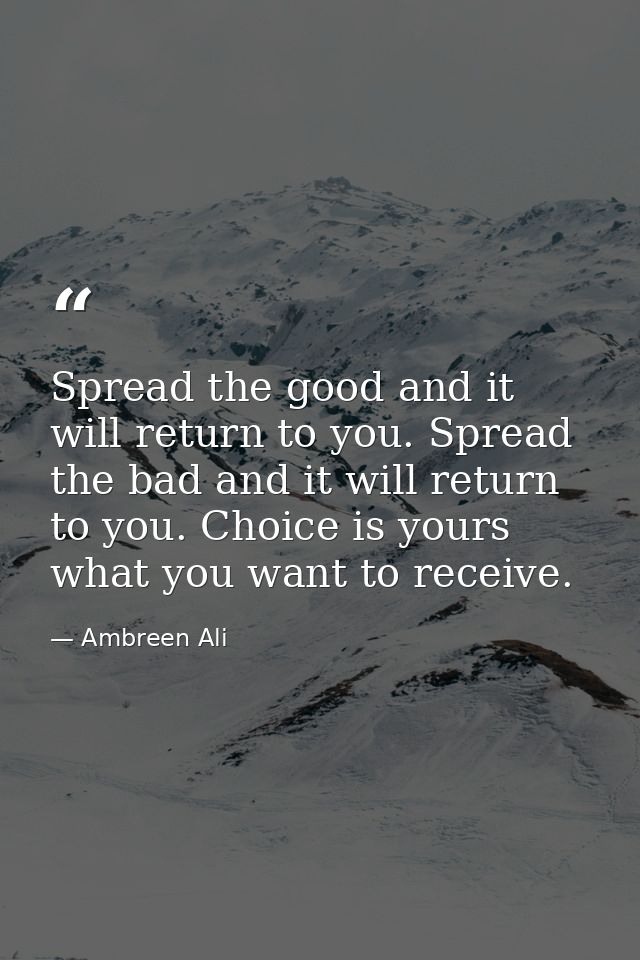 Spread the good and it will return to you. Spread the bad and it will return to you. Choice is yours what you want to re — Ambreen Ali