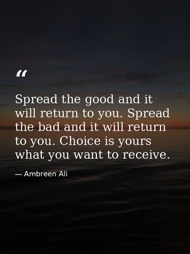 Spread the good and it will return to you. Spread the bad and it will return to you. Choice is yours what you want to re — Ambreen Ali