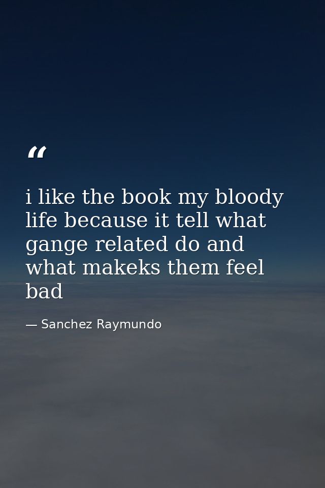 i like the book my bloody life because it tell what gange related do and what makeks them feel bad — Sanchez Raymundo