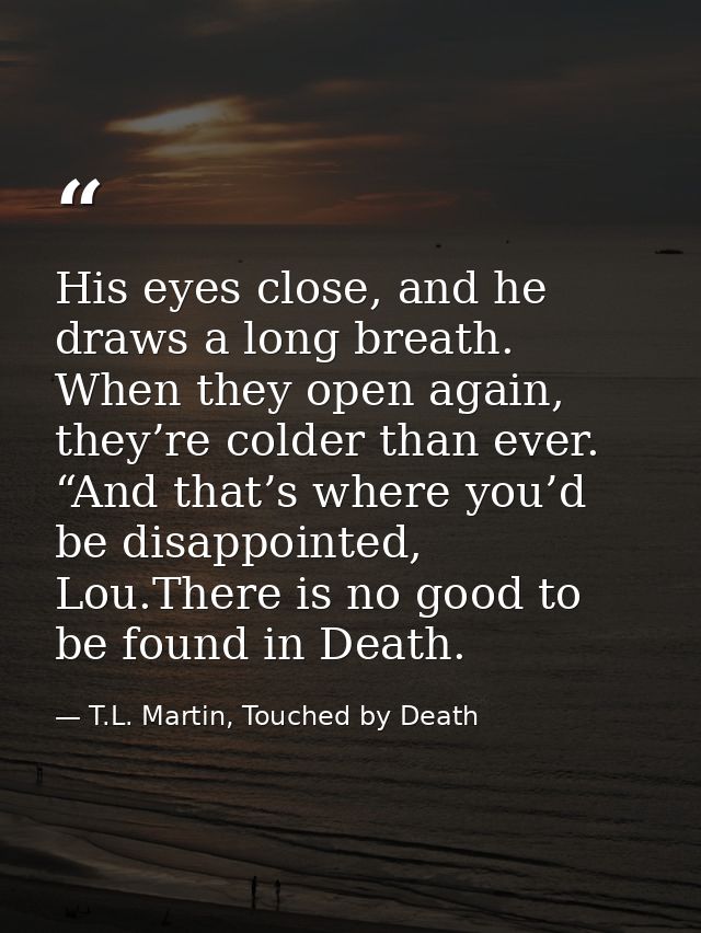 His eyes close, and he draws a long breath. When they open again, they’re colder than ever. “And that’s where you’d be d — T.L. Martin, Touched by Death