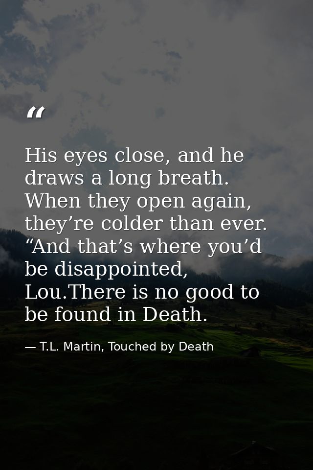 His eyes close, and he draws a long breath. When they open again, they’re colder than ever. “And that’s where you’d be d — T.L. Martin, Touched by Death