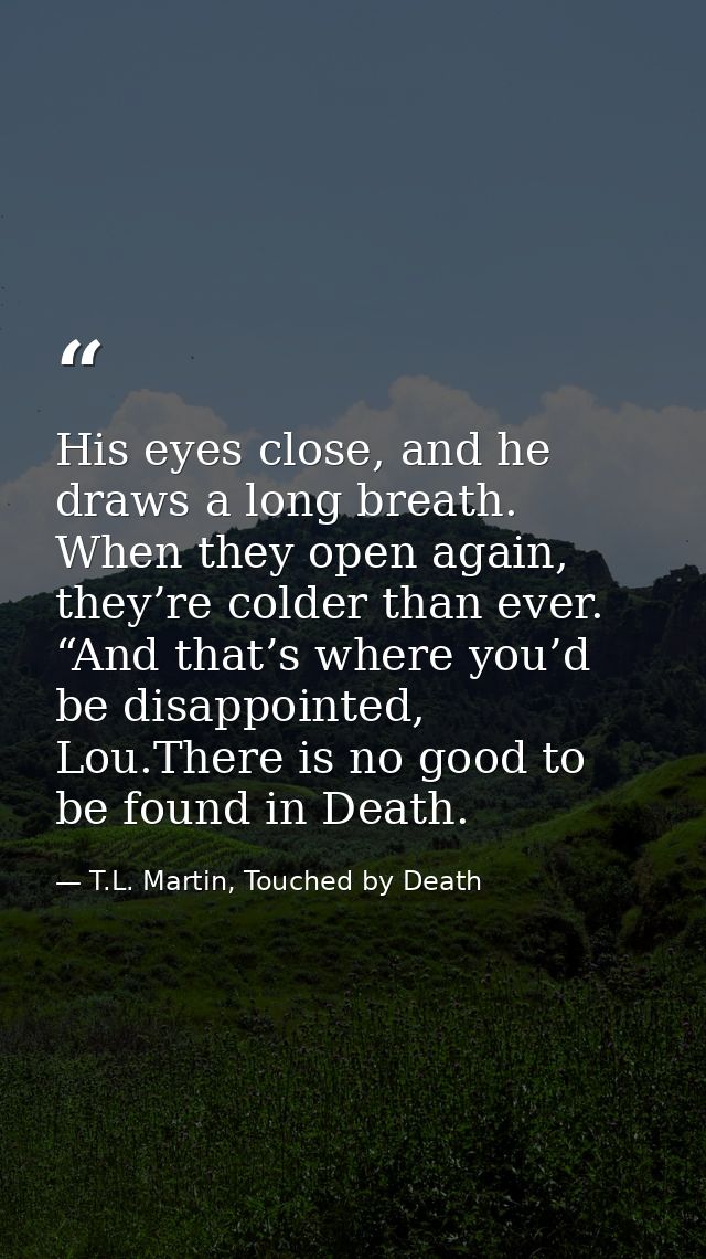 His eyes close, and he draws a long breath. When they open again, they’re colder than ever. “And that’s where you’d be d — T.L. Martin, Touched by Death