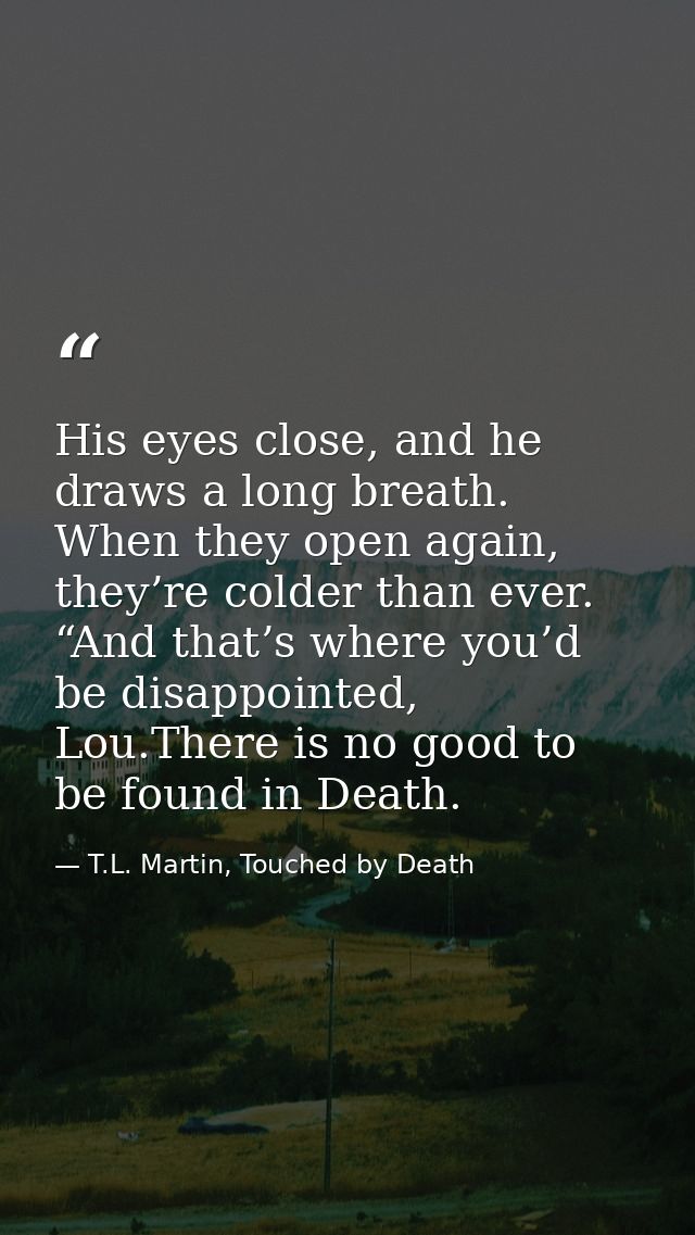 His eyes close, and he draws a long breath. When they open again, they’re colder than ever. “And that’s where you’d be d — T.L. Martin, Touched by Death