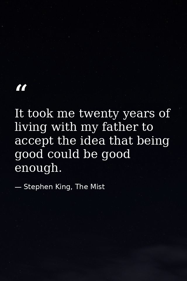 It took me twenty years of living with my father to accept the idea that being good could be good enough. — Stephen King, The Mist