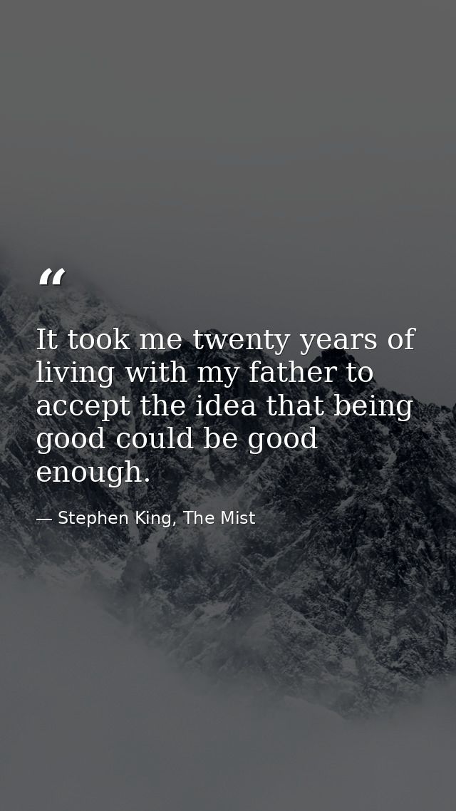 It took me twenty years of living with my father to accept the idea that being good could be good enough. — Stephen King, The Mist