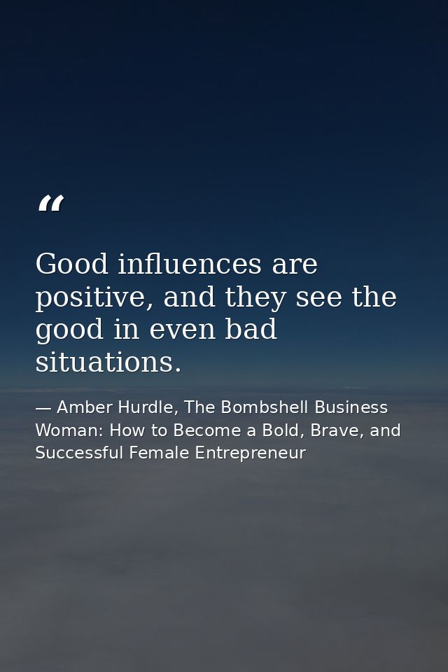 Good influences are positive, and they see the good in even bad situations. — Amber Hurdle, The Bombshell Business Woman: How to Become a Bold, Brave, and Successful Female Entrepreneur