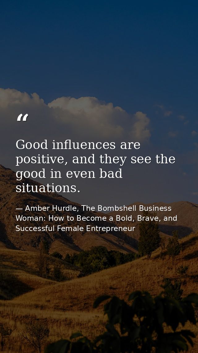 Good influences are positive, and they see the good in even bad situations. — Amber Hurdle, The Bombshell Business Woman: How to Become a Bold, Brave, and Successful Female Entrepreneur