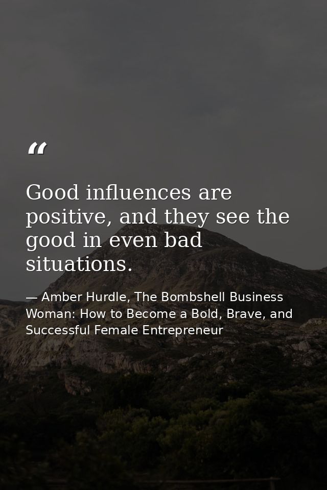 Good influences are positive, and they see the good in even bad situations. — Amber Hurdle, The Bombshell Business Woman: How to Become a Bold, Brave, and Successful Female Entrepreneur