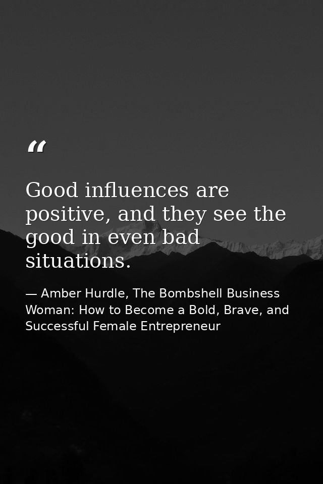 Good influences are positive, and they see the good in even bad situations. — Amber Hurdle, The Bombshell Business Woman: How to Become a Bold, Brave, and Successful Female Entrepreneur