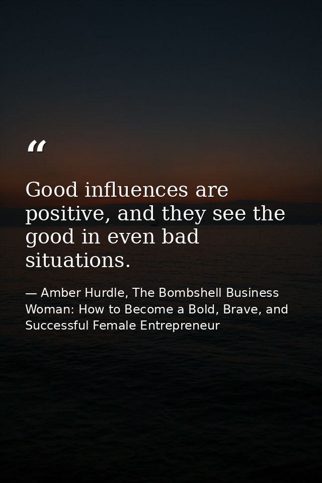 Good influences are positive, and they see the good in even bad situations. — Amber Hurdle, The Bombshell Business Woman: How to Become a Bold, Brave, and Successful Female Entrepreneur