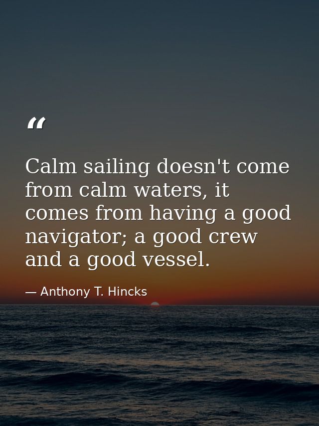 Calm sailing doesn't come from calm waters, it comes from having a good navigator; a good crew and a good vessel. — Anthony T. Hincks