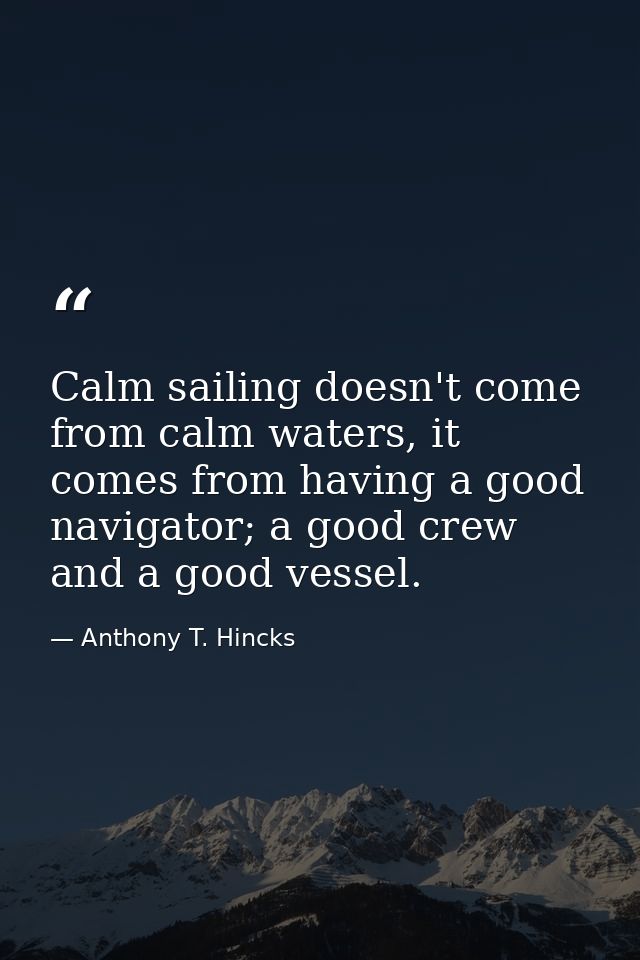 Calm sailing doesn't come from calm waters, it comes from having a good navigator; a good crew and a good vessel. — Anthony T. Hincks