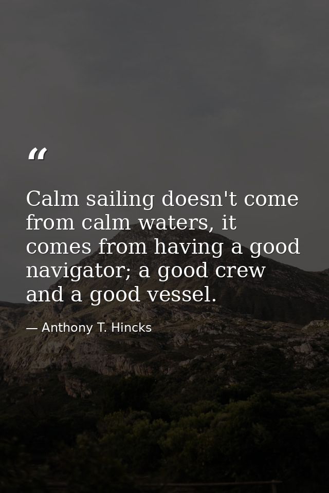 Calm sailing doesn't come from calm waters, it comes from having a good navigator; a good crew and a good vessel. — Anthony T. Hincks