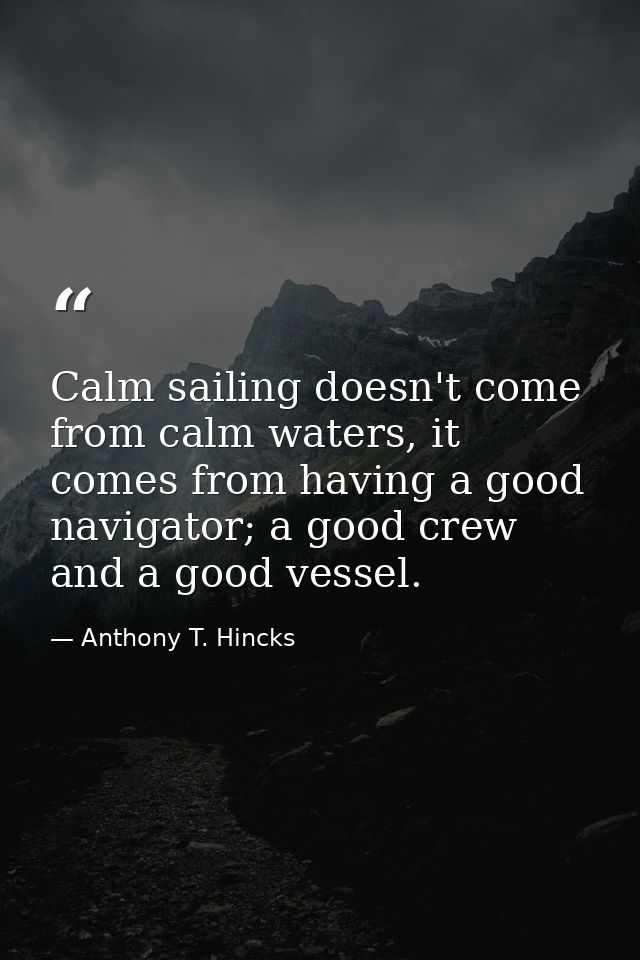 Calm sailing doesn't come from calm waters, it comes from having a good navigator; a good crew and a good vessel. — Anthony T. Hincks