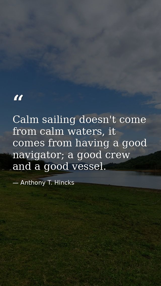 Calm sailing doesn't come from calm waters, it comes from having a good navigator; a good crew and a good vessel. — Anthony T. Hincks