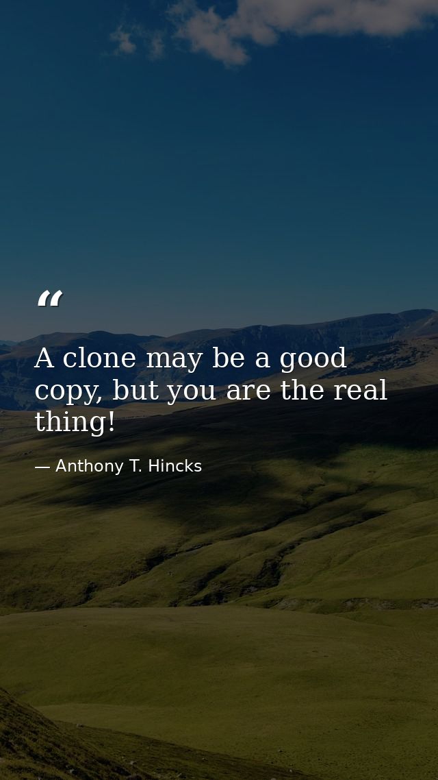 A clone may be a good copy, but you are the real thing! — Anthony T. Hincks