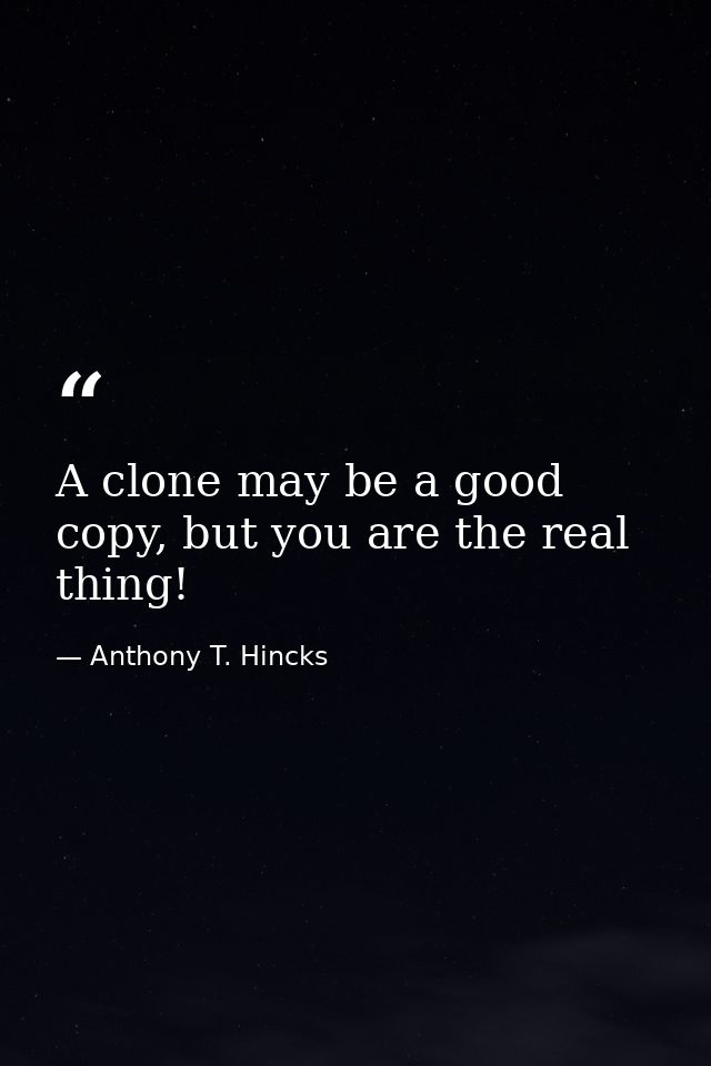 A clone may be a good copy, but you are the real thing! — Anthony T. Hincks