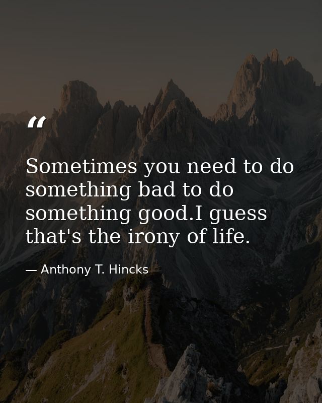 Sometimes you need to do something bad to do something good.I guess that's the irony of life. — Anthony T. Hincks