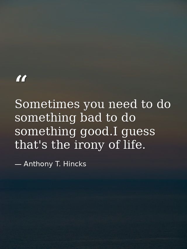 Sometimes you need to do something bad to do something good.I guess that's the irony of life. — Anthony T. Hincks
