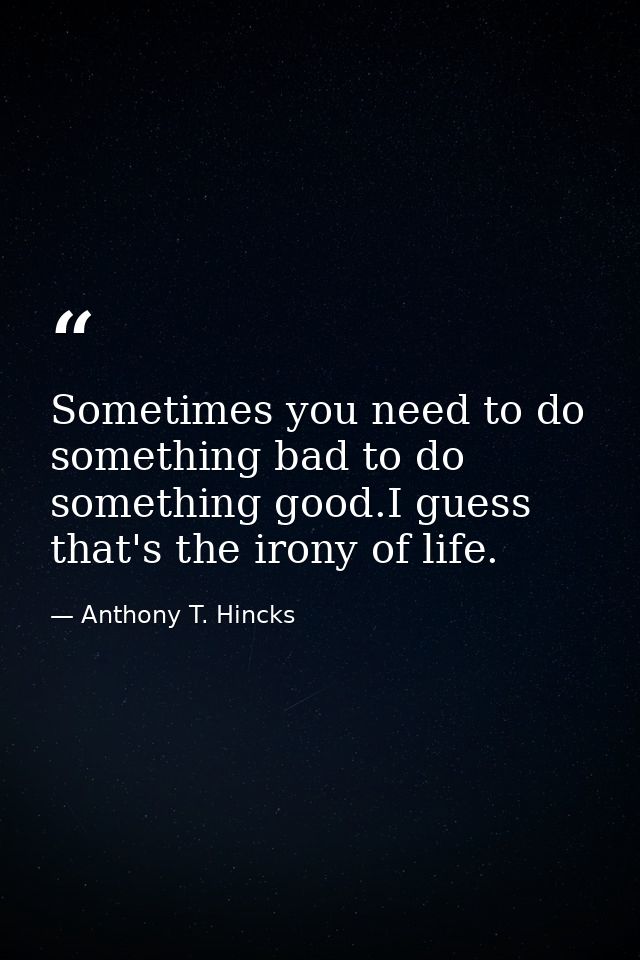 Sometimes you need to do something bad to do something good.I guess that's the irony of life. — Anthony T. Hincks