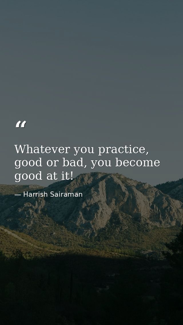 Whatever you practice, good or bad, you become good at it! — Harrish Sairaman