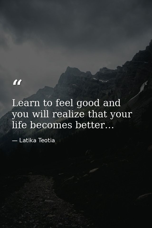 Learn to feel good and you will realize that your life becomes better… — Latika Teotia