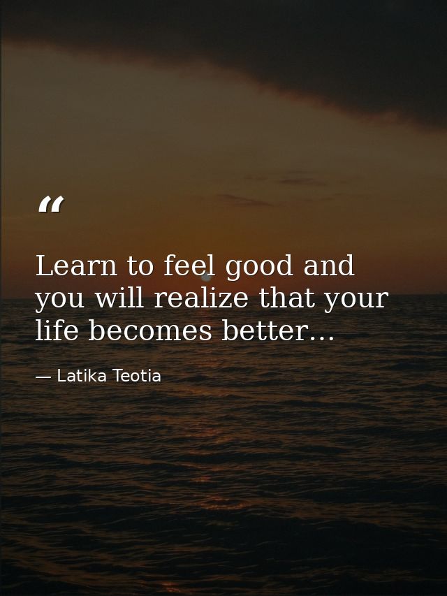 Learn to feel good and you will realize that your life becomes better… — Latika Teotia