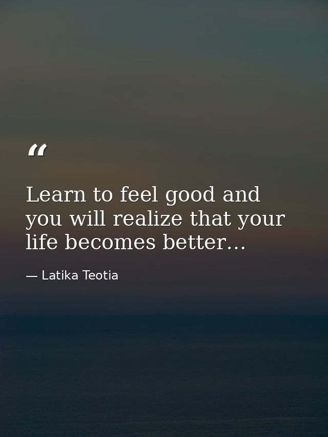 Learn to feel good and you will realize that your life becomes better… — Latika Teotia