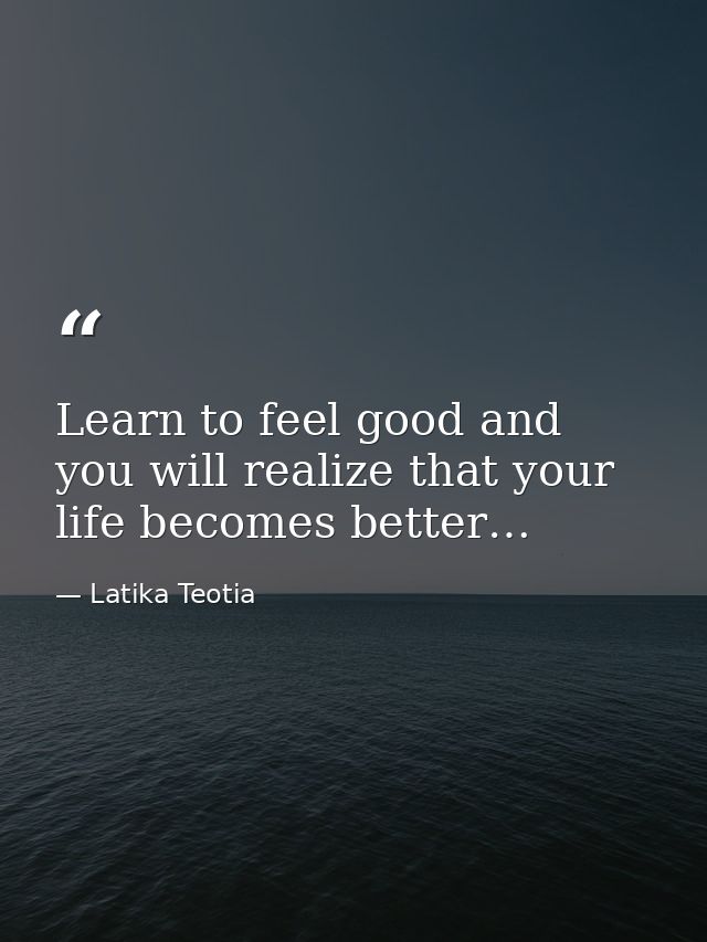 Learn to feel good and you will realize that your life becomes better… — Latika Teotia