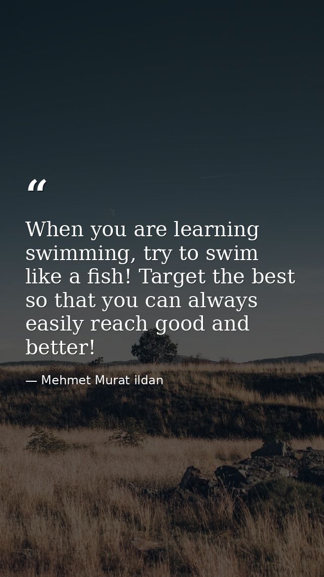 When you are learning swimming, try to swim like a fish! Target the best so that you can always easily reach good and be — Mehmet Murat ildan