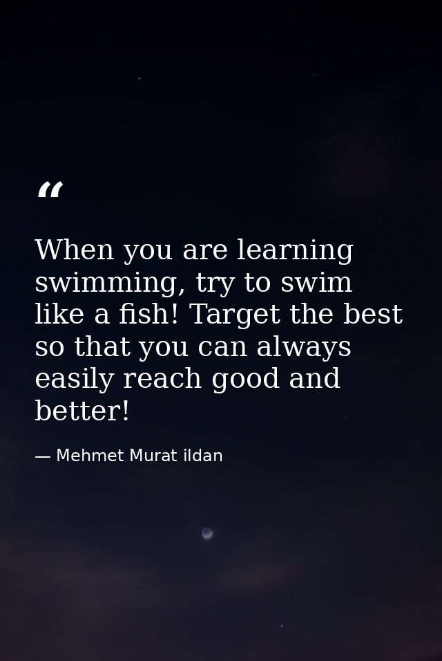 When you are learning swimming, try to swim like a fish! Target the best so that you can always easily reach good and be — Mehmet Murat ildan