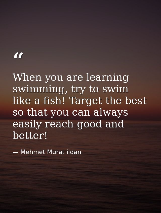 When you are learning swimming, try to swim like a fish! Target the best so that you can always easily reach good and be — Mehmet Murat ildan