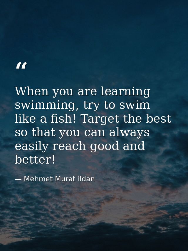 When you are learning swimming, try to swim like a fish! Target the best so that you can always easily reach good and be — Mehmet Murat ildan