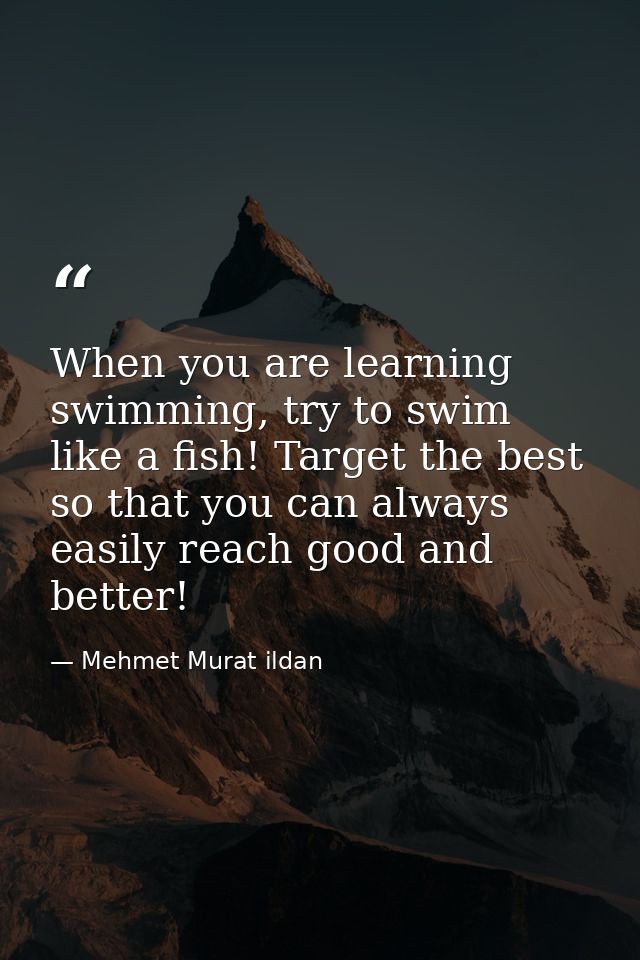 When you are learning swimming, try to swim like a fish! Target the best so that you can always easily reach good and be — Mehmet Murat ildan