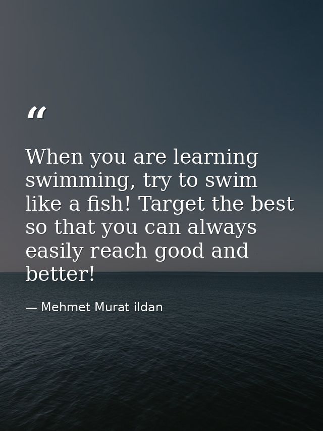 When you are learning swimming, try to swim like a fish! Target the best so that you can always easily reach good and be — Mehmet Murat ildan