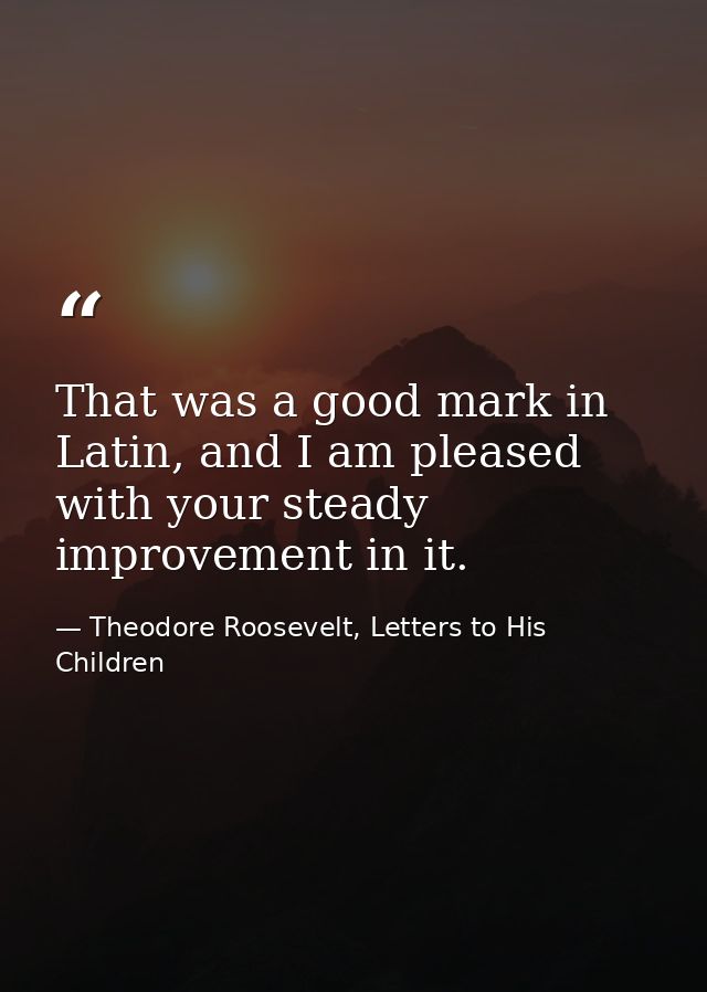 That was a good mark in Latin, and I am pleased with your steady improvement in it. — Theodore Roosevelt, Letters to His Children