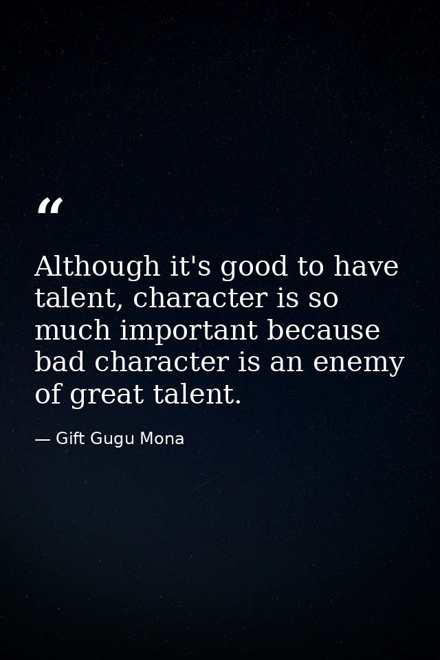 Although it's good to have talent, character is so much important because bad character is an enemy of great talent. — Gift Gugu Mona