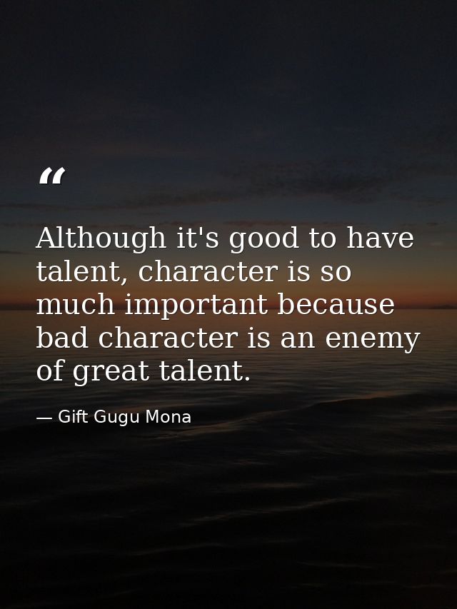 Although it's good to have talent, character is so much important because bad character is an enemy of great talent. — Gift Gugu Mona