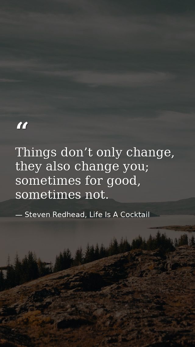 Things don’t only change, they also change you; sometimes for good, sometimes not. — Steven Redhead, Life Is A Cocktail