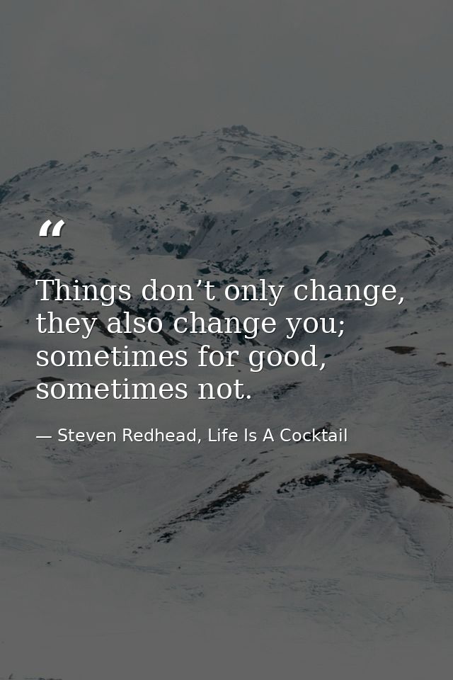 Things don’t only change, they also change you; sometimes for good, sometimes not. — Steven Redhead, Life Is A Cocktail