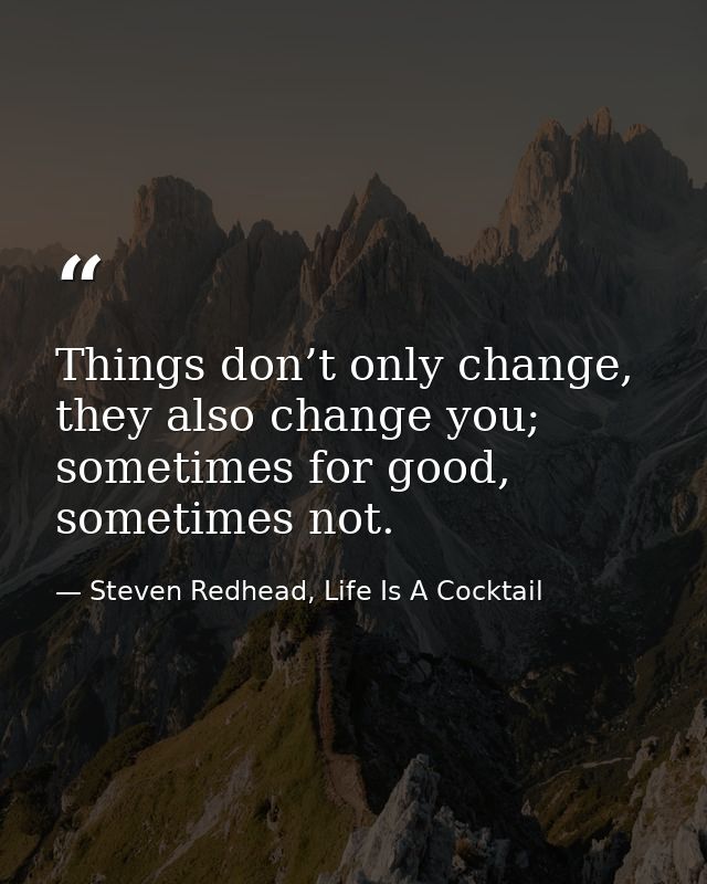 Things don’t only change, they also change you; sometimes for good, sometimes not. — Steven Redhead, Life Is A Cocktail