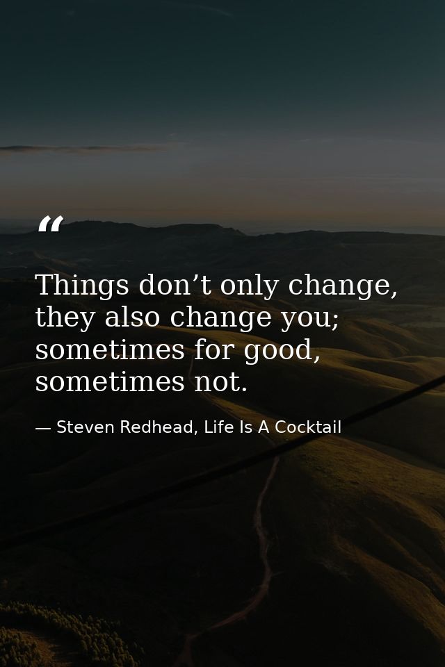Things don’t only change, they also change you; sometimes for good, sometimes not. — Steven Redhead, Life Is A Cocktail