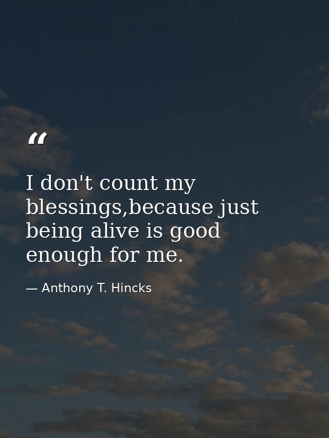 I don't count my blessings,because just being alive is good enough for me. — Anthony T. Hincks