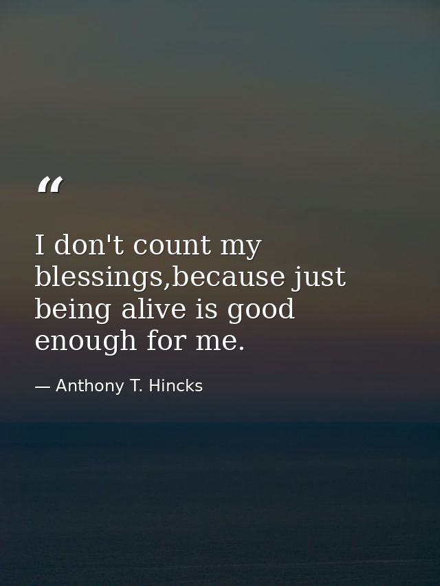 I don't count my blessings,because just being alive is good enough for me. — Anthony T. Hincks